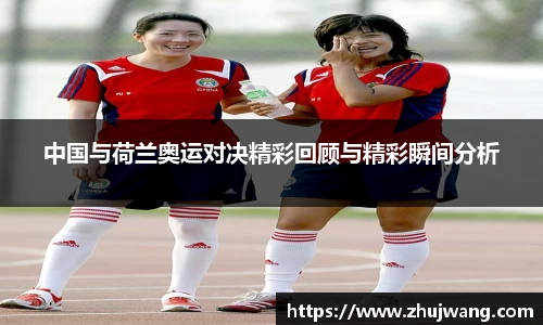 中国与荷兰奥运对决精彩回顾与精彩瞬间分析