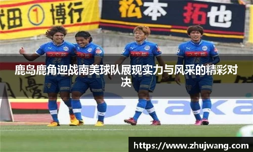 鹿岛鹿角迎战南美球队展现实力与风采的精彩对决
