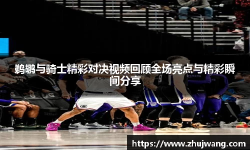 鹈鹕与骑士精彩对决视频回顾全场亮点与精彩瞬间分享