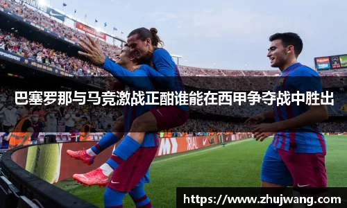 巴塞罗那与马竞激战正酣谁能在西甲争夺战中胜出