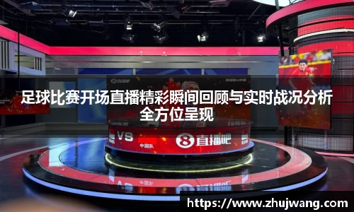 足球比赛开场直播精彩瞬间回顾与实时战况分析全方位呈现