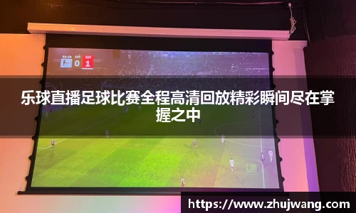 乐球直播足球比赛全程高清回放精彩瞬间尽在掌握之中