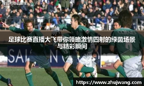 足球比赛直播大飞带你领略激情四射的绿茵场景与精彩瞬间