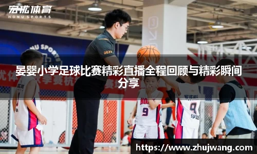晏婴小学足球比赛精彩直播全程回顾与精彩瞬间分享