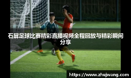 石屏足球比赛精彩直播视频全程回放与精彩瞬间分享