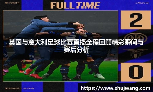 英国与意大利足球比赛直播全程回顾精彩瞬间与赛后分析