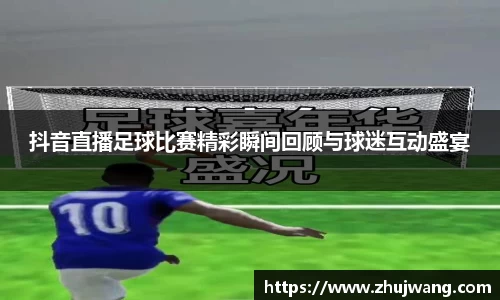 抖音直播足球比赛精彩瞬间回顾与球迷互动盛宴