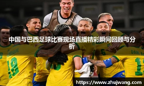 中国与巴西足球比赛现场直播精彩瞬间回顾与分析