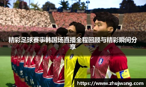 精彩足球赛事韩国场直播全程回顾与精彩瞬间分享