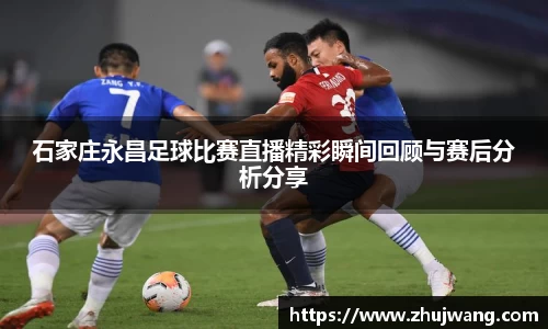石家庄永昌足球比赛直播精彩瞬间回顾与赛后分析分享
