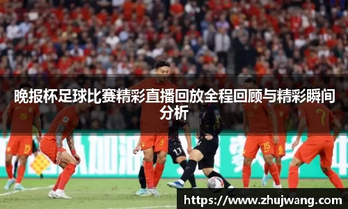 晚报杯足球比赛精彩直播回放全程回顾与精彩瞬间分析