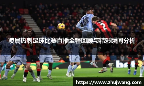 凌晨热刺足球比赛直播全程回顾与精彩瞬间分析