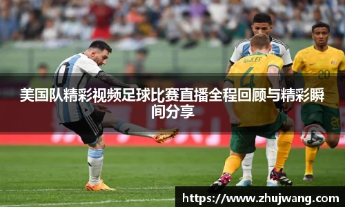 美国队精彩视频足球比赛直播全程回顾与精彩瞬间分享