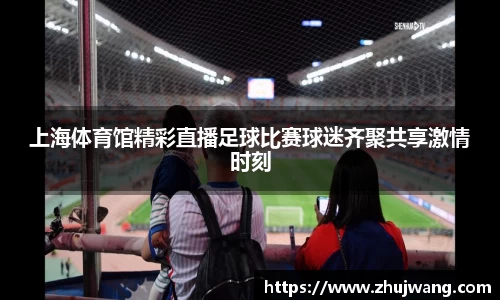 上海体育馆精彩直播足球比赛球迷齐聚共享激情时刻