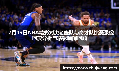 12月19日NBA精彩对决老鹰队与奇才队比赛录像回放分析与精彩瞬间回顾