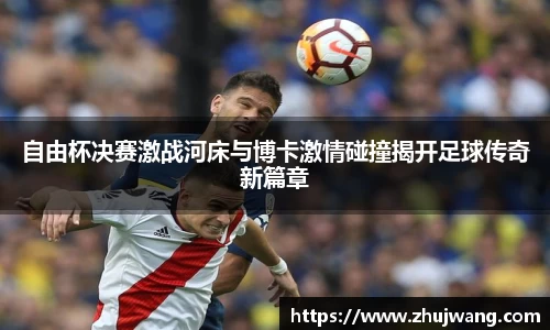 自由杯决赛激战河床与博卡激情碰撞揭开足球传奇新篇章