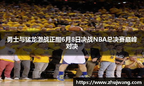 勇士与猛龙激战正酣6月8日决战NBA总决赛巅峰对决