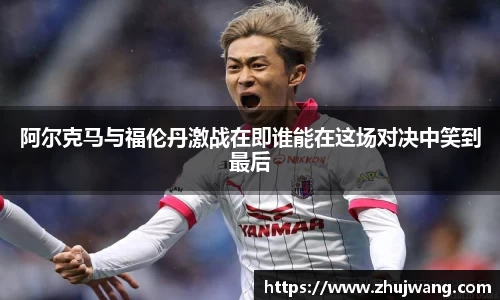 阿尔克马与福伦丹激战在即谁能在这场对决中笑到最后