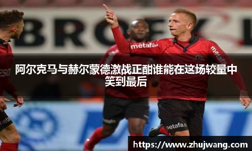 阿尔克马与赫尔蒙德激战正酣谁能在这场较量中笑到最后