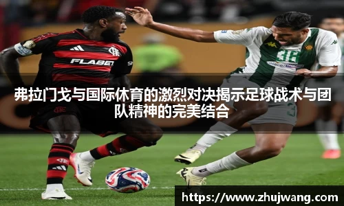 弗拉门戈与国际休育的激烈对决揭示足球战术与团队精神的完美结合